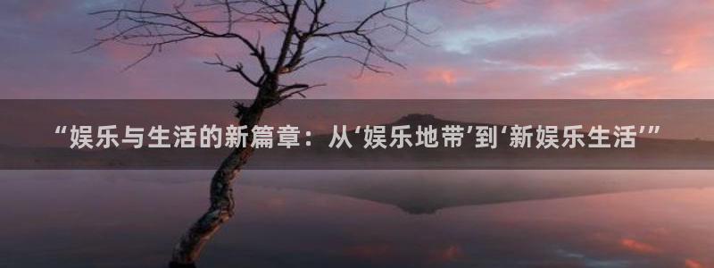 益达娱乐账号注册入口：“娱乐与生活的新篇章：从‘娱乐地带’到‘新娱乐生活’”