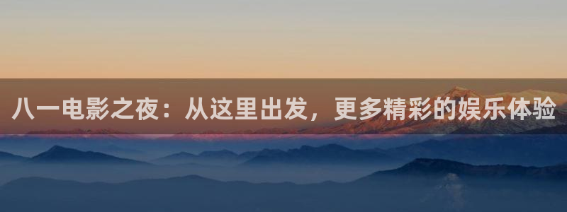 壹号app官网：八一电影之夜：从这里出发，更多精彩的娱乐体验