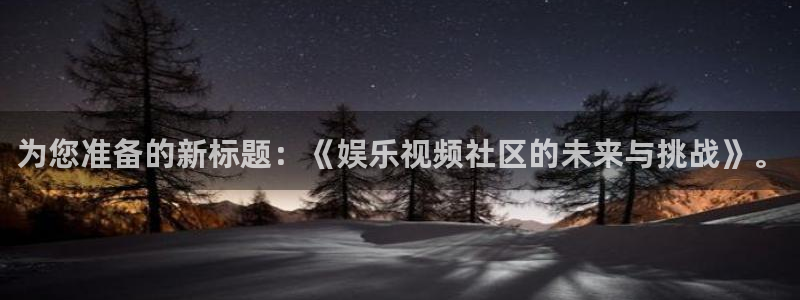 益达娱乐app新版上线体验.游戏更新入口.中国：为您准备的新标题：《娱乐视频社区的未来与挑战》。
