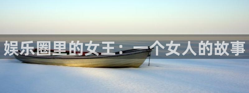 壹号电子娱乐app下载：娱乐圈里的女王：一个女人的故事