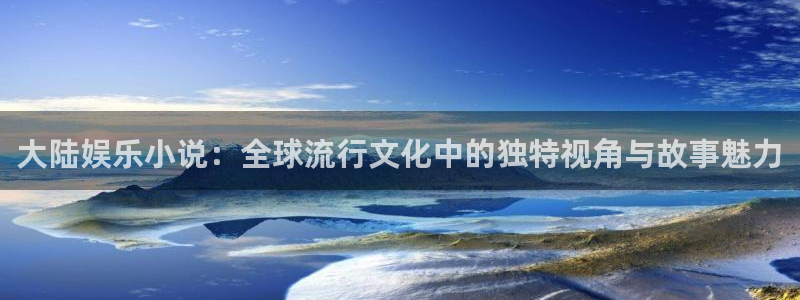 益达娱乐app注册地址：大陆娱乐小说：全球流行文化中的独特视角与故事魅力