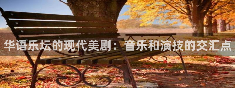 益达娱乐官方网站下载：华语乐坛的现代美剧：音乐和演技的交汇点