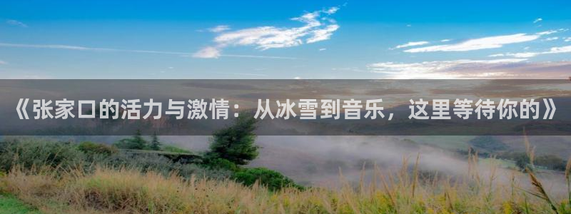壹号app下载苹果：《张家口的活力与激情：从冰雪到音乐，这里等待你的》