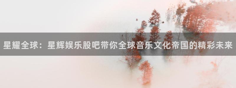益达娱乐官网地址：星耀全球：星辉娱乐股吧带你全球音乐文化帝国的精彩未来