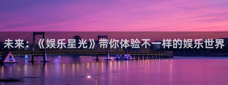 益达娱乐下载入口：未来：《娱乐星光》带你体验不一样的娱乐世界