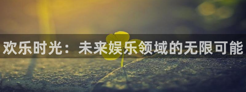 益达娱乐app注册地址：欢乐时光：未来娱乐领域的无限可能