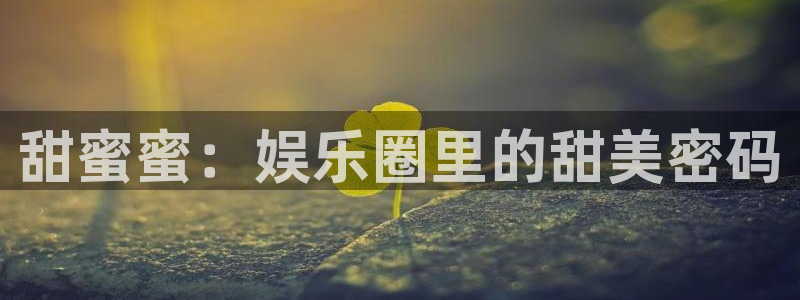 益达娱乐注册链接入口：甜蜜蜜：娱乐圈里的甜美密码