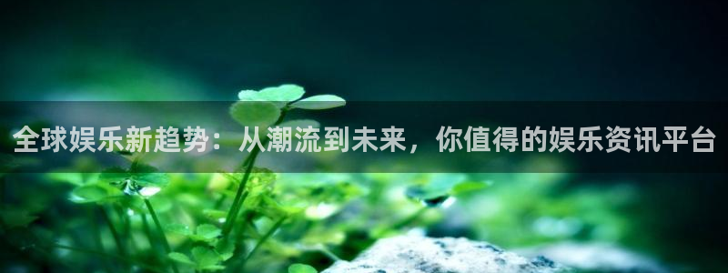 壹号app官方登录入口下载：全球娱乐新趋势：从潮流到未来，你值得的娱乐资讯平台
