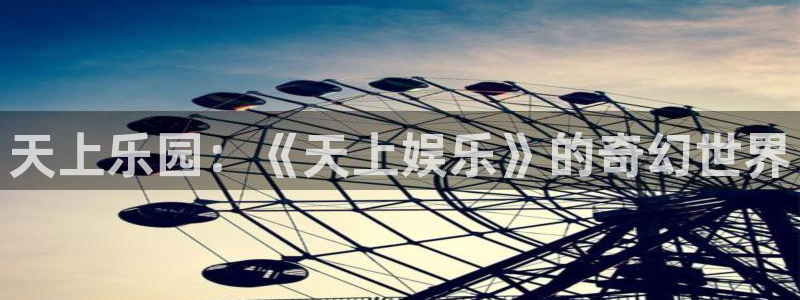 益达娱乐app新版上线体验.游戏更新入口.中国：天上乐园：《天上娱乐》的奇幻世界